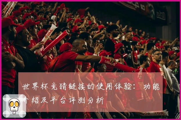 世界杯竞猜链接的使用体验：功能介绍及平台评测分析