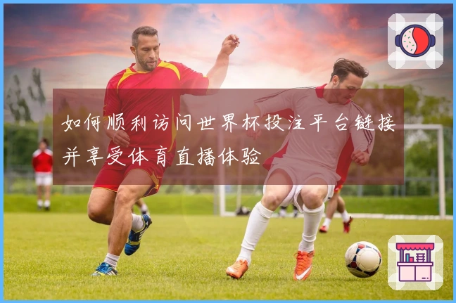 如何顺利访问世界杯投注平台链接并享受体育直播体验
