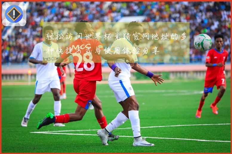 轻松访问世界杯竞猜官网地址的多种快捷方式与使用体验分享
