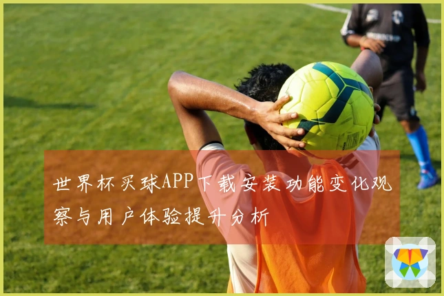 世界杯买球APP下载安装功能变化观察与用户体验提升分析