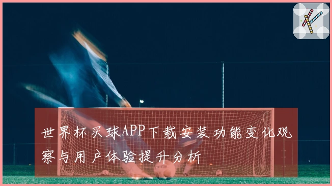 世界杯买球APP下载安装功能变化观察与用户体验提升分析