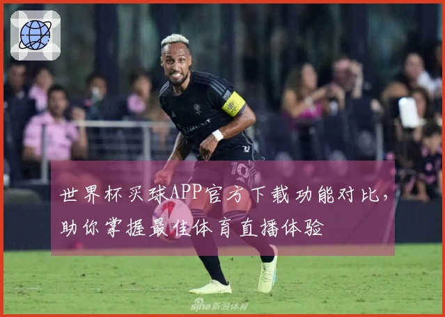 世界杯买球APP官方下载功能对比，助你掌握最佳体育直播体验