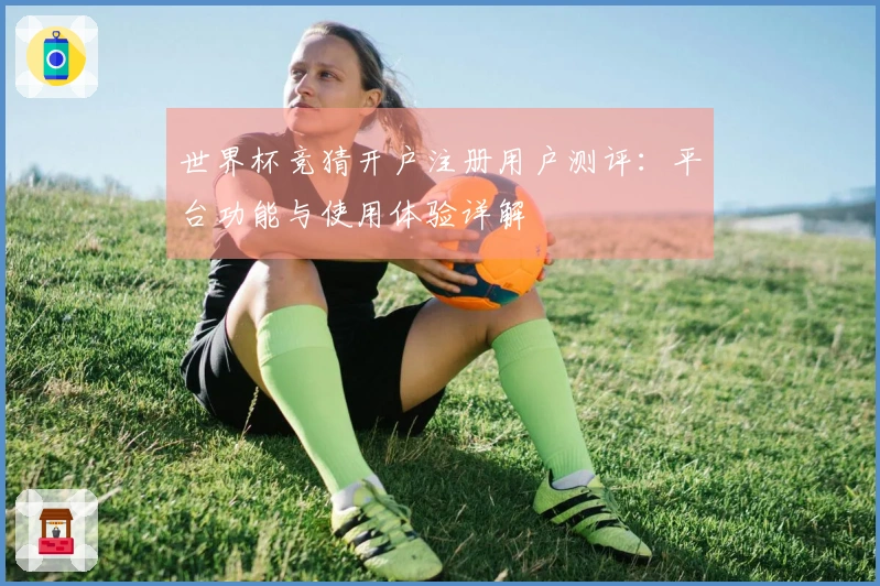 世界杯竞猜开户注册用户测评：平台功能与使用体验详解