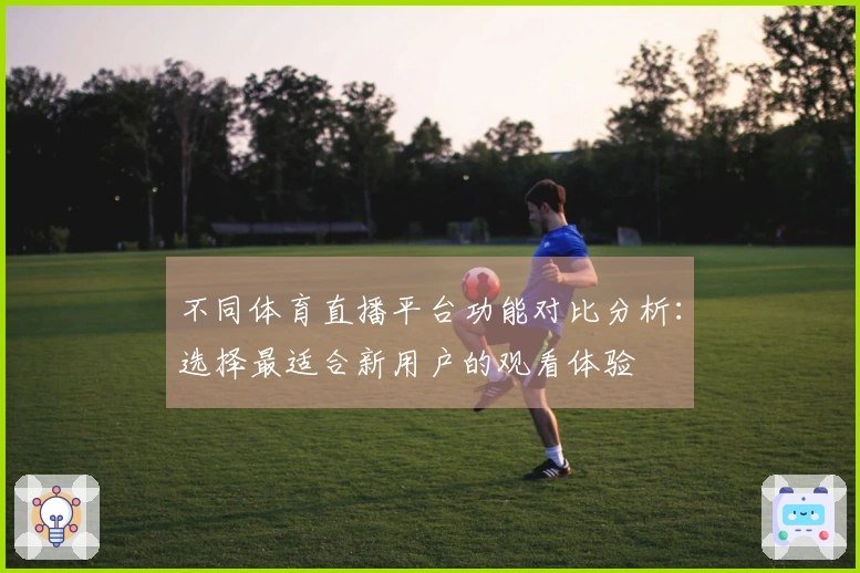 不同体育直播平台功能对比分析：选择最适合新用户的观看体验