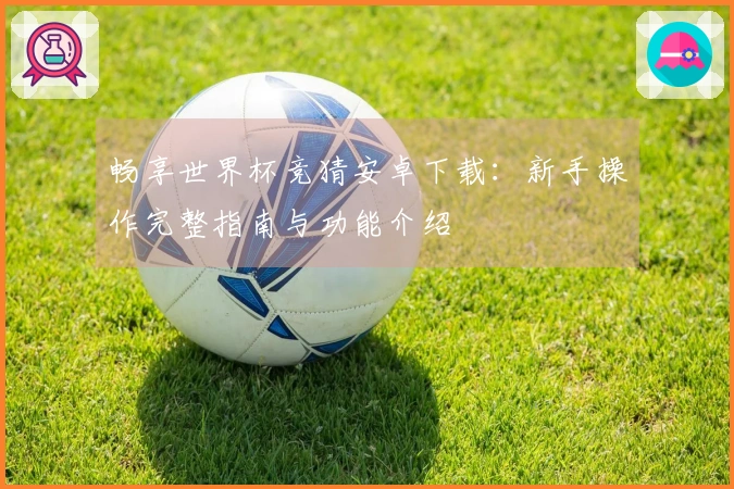 畅享世界杯竞猜安卓下载：新手操作完整指南与功能介绍