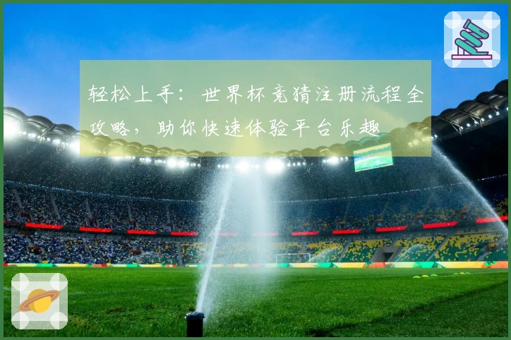 轻松上手：世界杯竞猜注册流程全攻略，助你快速体验平台乐趣
