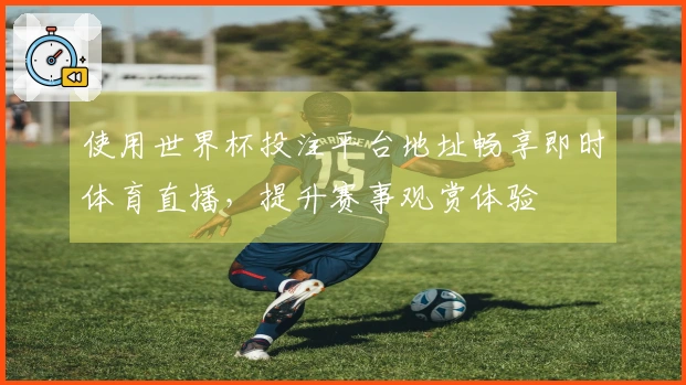 使用世界杯投注平台地址畅享即时体育直播，提升赛事观赏体验