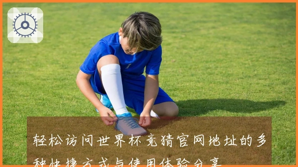 轻松访问世界杯竞猜官网地址的多种快捷方式与使用体验分享