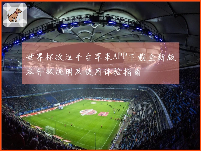 世界杯投注平台苹果APP下载全新版本升级说明及使用体验指南
