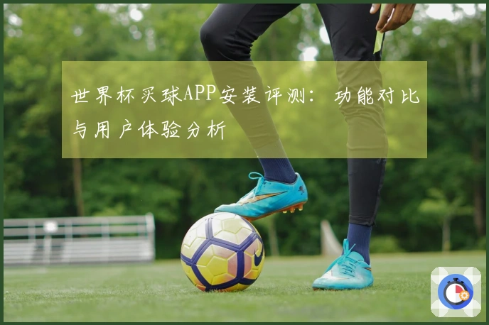 世界杯买球APP安装评测：功能对比与用户体验分析